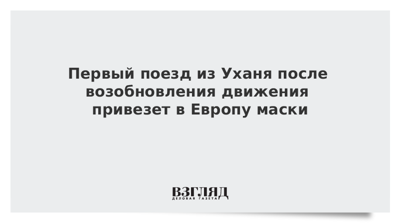 Первый поезд из Уханя после возобновления движения привезет в Европу маски