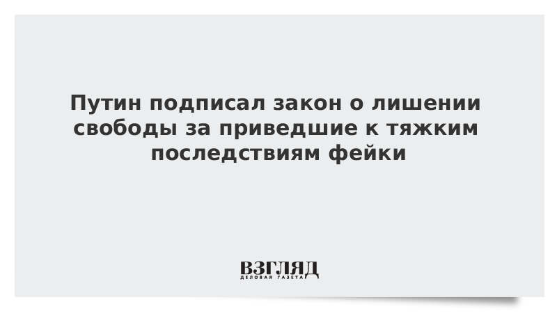 Путин подписал закон о лишении свободы за приведшие к тяжким последствиям фейки