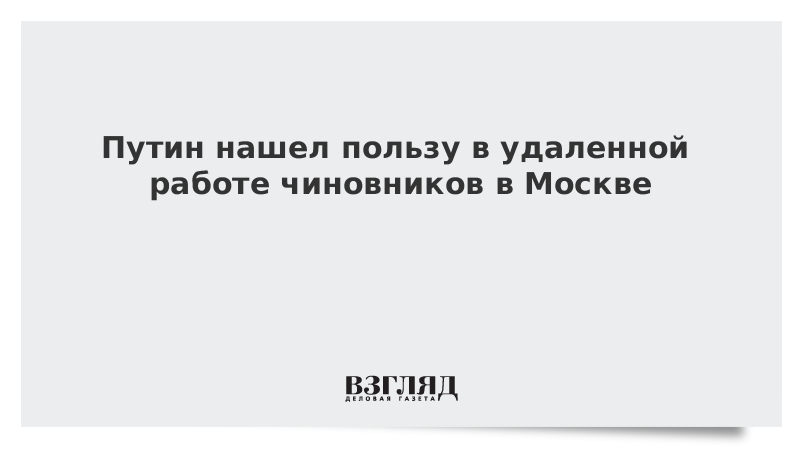 Путин нашел пользу в удаленной работе чиновников в Москве