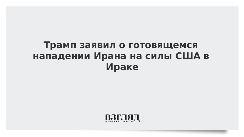 Трамп заявил о готовящемся нападении Ирана на силы США в Ираке