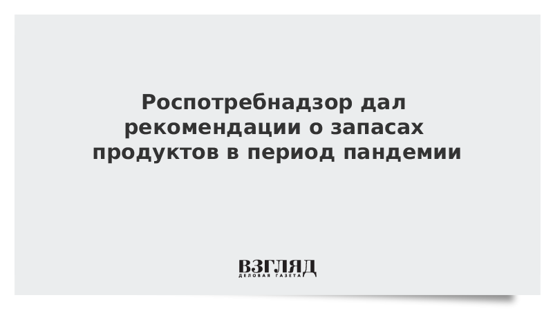 Роспотребнадзор дал рекомендации о запасах продуктов в период пандемии