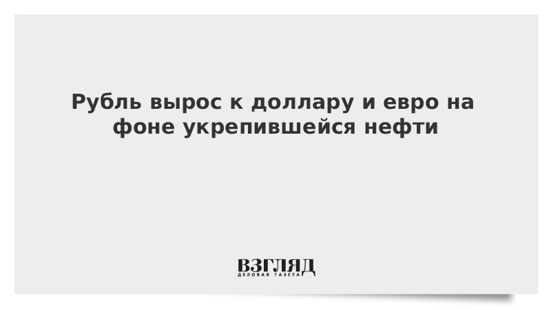 Рубль вырос к доллару и евро на фоне укрепившейся нефти