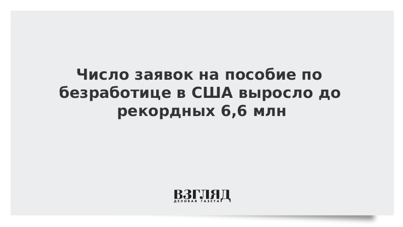 Число заявок на пособие по безработице в США выросло до рекордных 6,6 млн