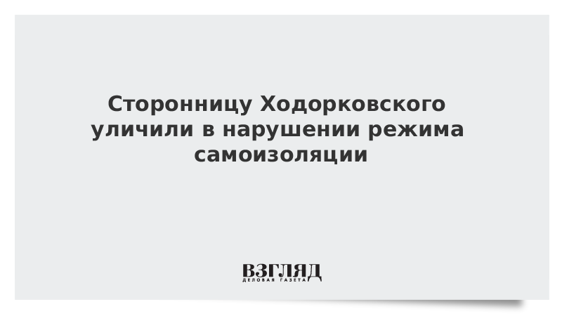 Сторонницу Ходорковского уличили в нарушении режима самоизоляции