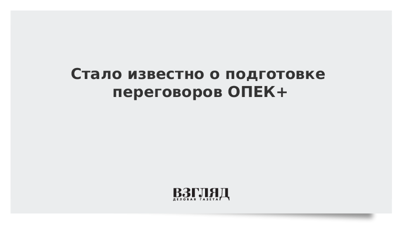 Стало известно о подготовке переговоров ОПЕК+