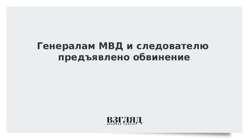 Генералам МВД и следователю предъявлено обвинение