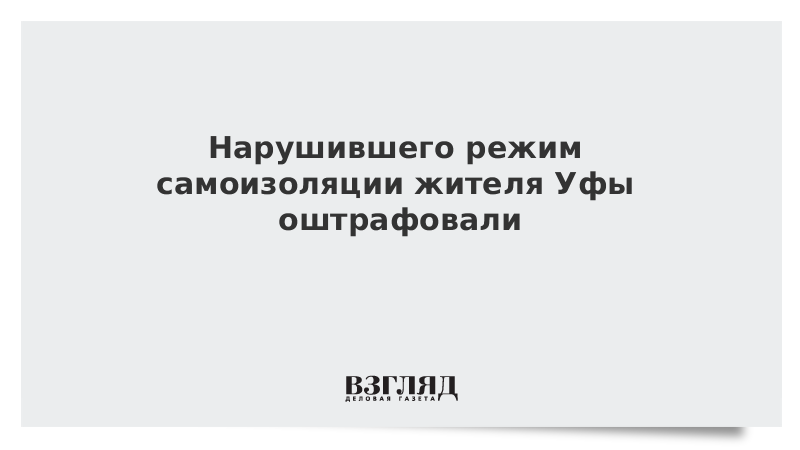 Нарушившего режим самоизоляции жителя Уфы оштрафовали