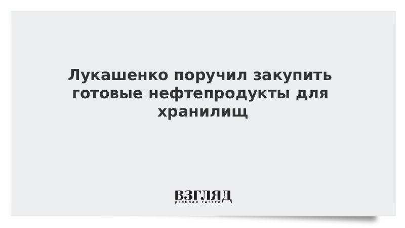 Лукашенко поручил закупить готовые нефтепродукты для хранилищ