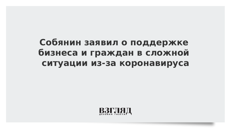 Собянин заявил о поддержке бизнеса и граждан в сложной ситуации из-за коронавируса