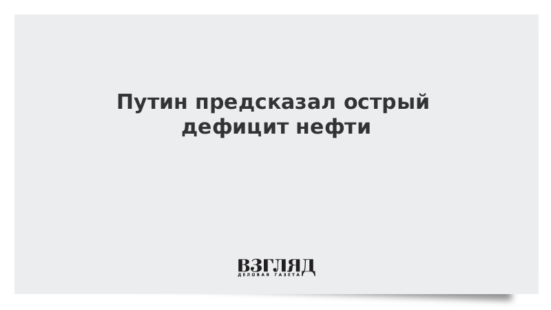 Путин допустил острый дефицит нефти в будущем