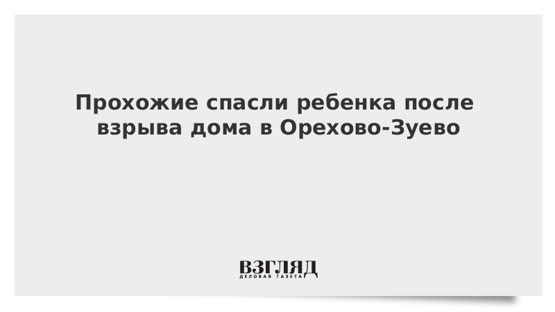 Прохожие спасли ребенка после взрыва дома в Орехово-Зуево