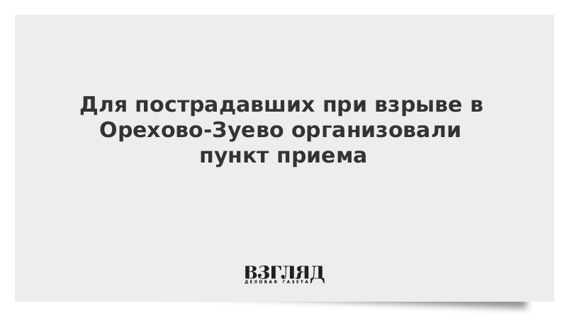 Для пострадавших при взрыве в Орехово-Зуево организовали пункт приема