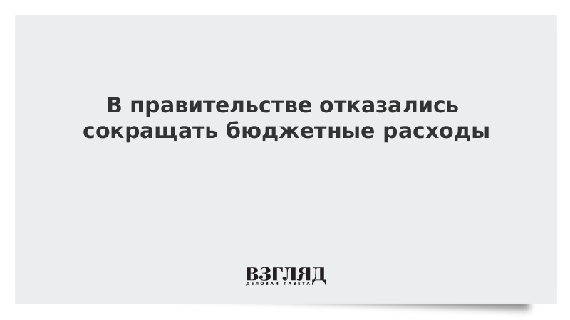 В правительстве отказались сокращать бюджетные расходы