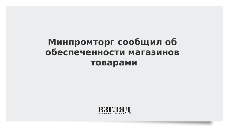 Минпромторг сообщил об обеспеченности магазинов товарами