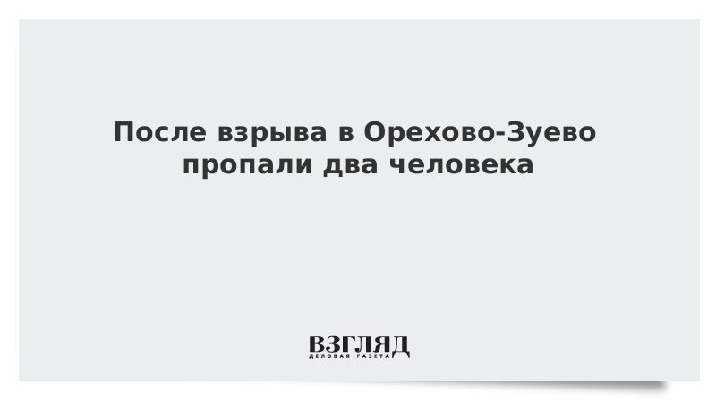 После взрыва в Орехово-Зуево пропали четверо