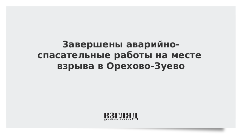 Завершены аварийно-спасательные работы на месте взрыва в Орехово-Зуево