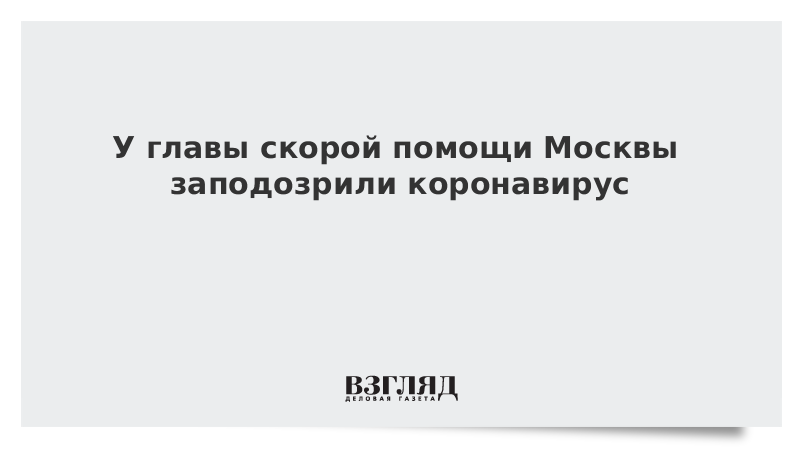 У главы скорой помощи Москвы заподозрили коронавирус