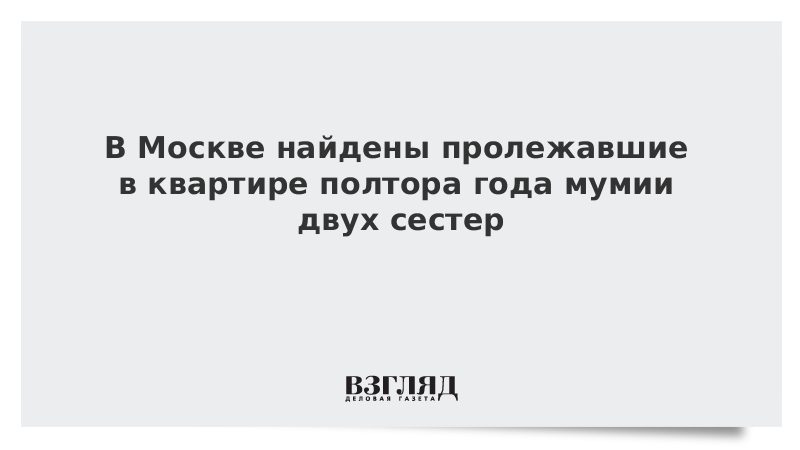 В Москве найдены пролежавшие в квартире полтора года мумии двух сестер