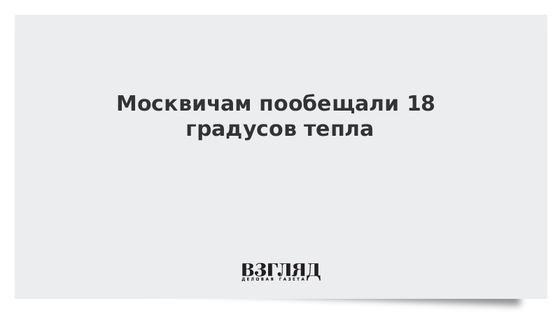 Москвичам пообещали 18 градусов тепла