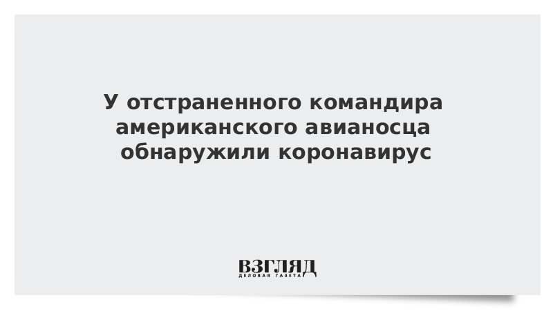 У отстраненного командира американского авианосца обнаружили коронавирус