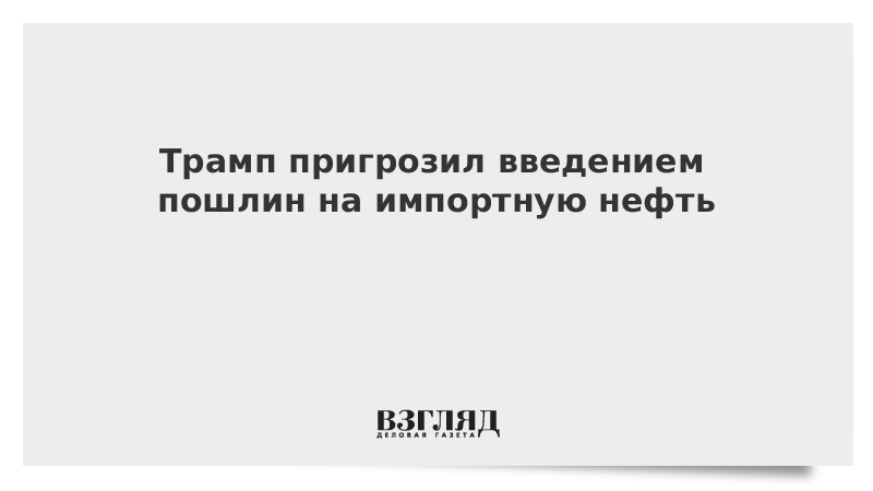 Трамп пригрозил введением пошлин на импортную нефть