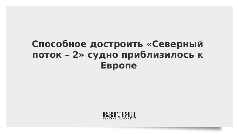 Способное достроить «Северный поток – 2» судно приблизилось к Европе