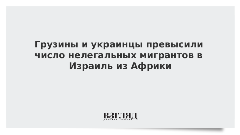 Грузины и украинцы превысили число нелегальных мигрантов в Израиль из Африки