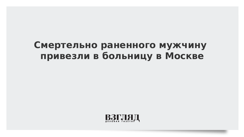 Смертельно раненного мужчину привезли в больницу в Москве