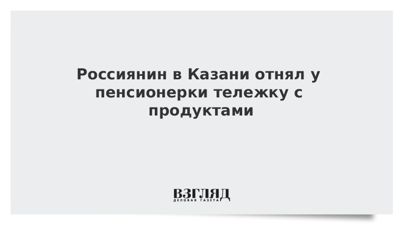 Россиянин в Казани отнял у пенсионерки тележку с продуктами