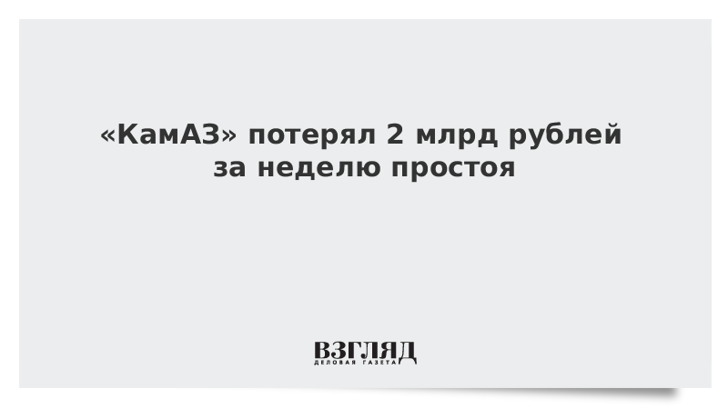 «КамАЗ» потерял 2 млрд рублей за неделю простоя