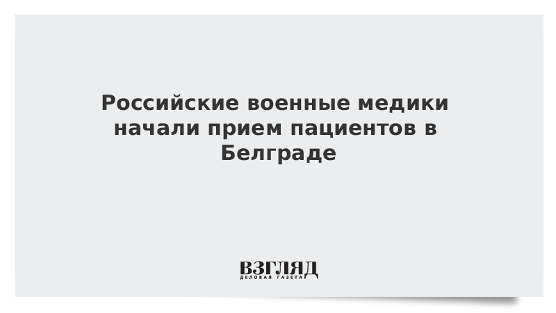 Российские военные медики начали прием пациентов в Белграде