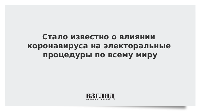 Стало известно о влиянии коронавируса на электоральные процедуры по всему миру