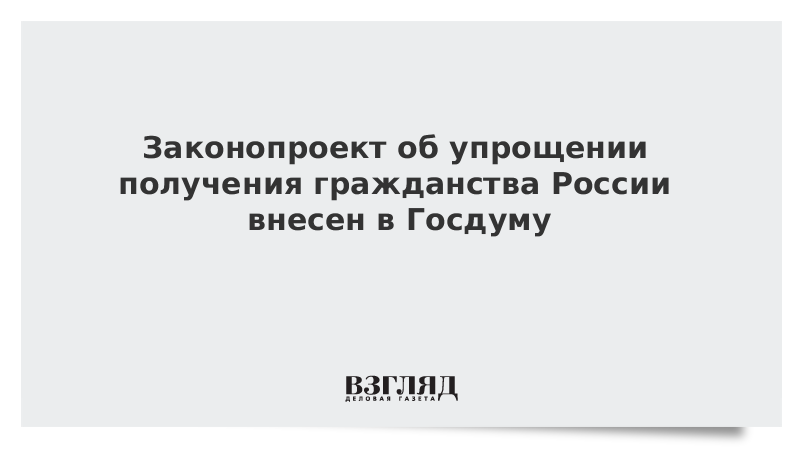 Законопроект об упрощении получения гражданства России внесен в Госдуму