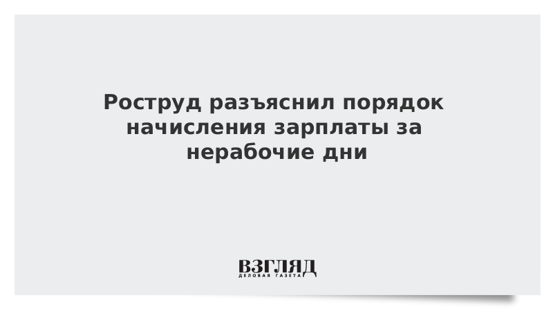 Роструд разъяснил порядок начисления зарплаты за нерабочие дни