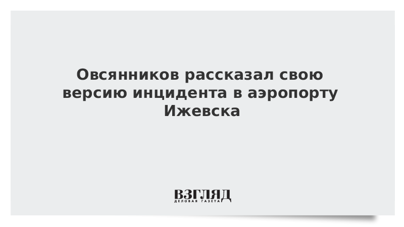 Овсянников рассказал свою версию инцидента в аэропорту Ижевска