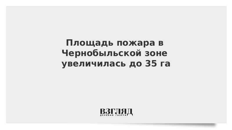 Площадь пожара в Чернобыльской зоне увеличилась до 35 га