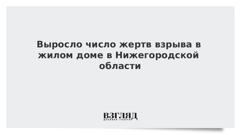 Выросло число жертв взрыва в жилом доме в Нижегородской области