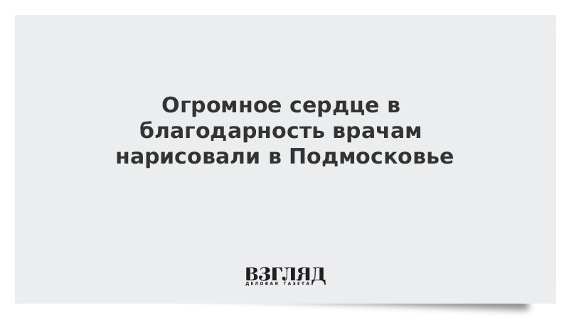 Огромное сердце в благодарность врачам нарисовали в Подмосковье