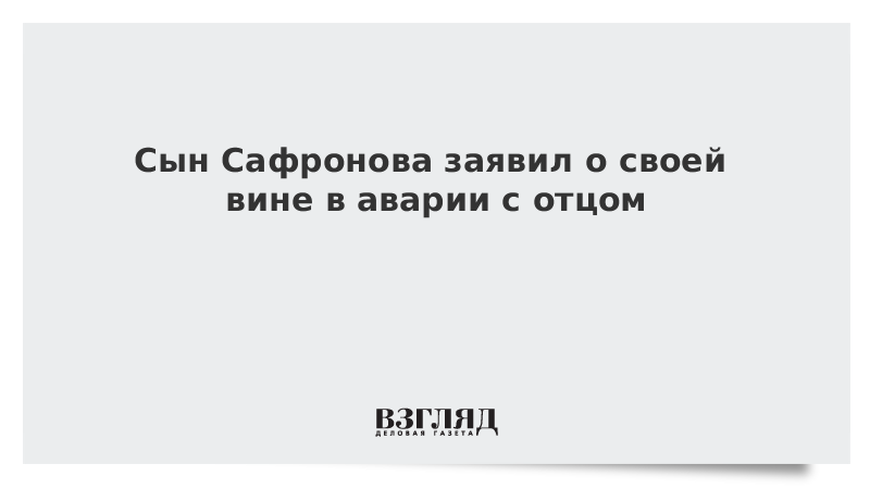 Сын Сафронова заявил о своей вине в аварии с отцом