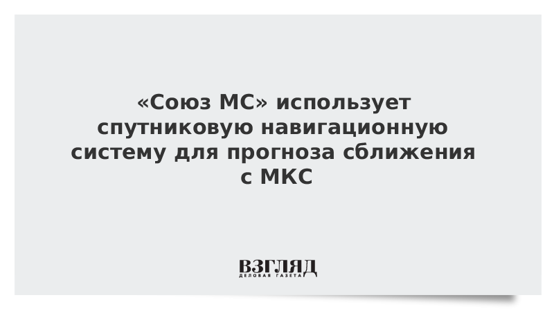 «Союз МС» использует спутниковую навигационную систему для прогноза сближения с МКС