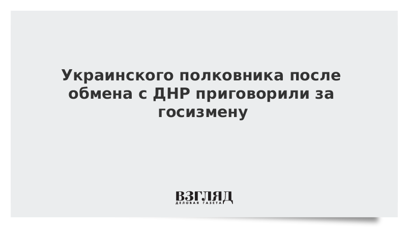 Украинского полковника после обмена с ДНР приговорили за госизмену