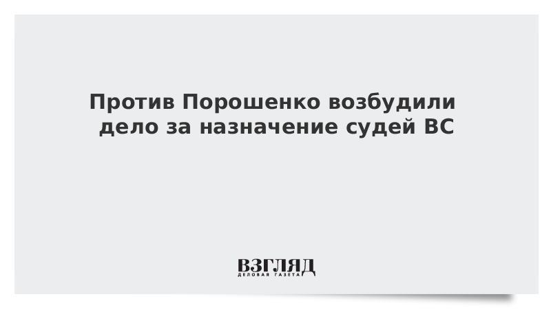 Против Порошенко возбудили дело за назначение судей ВС