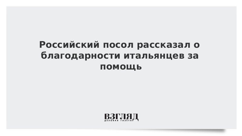 Российский посол рассказал о благодарности итальянцев за помощь