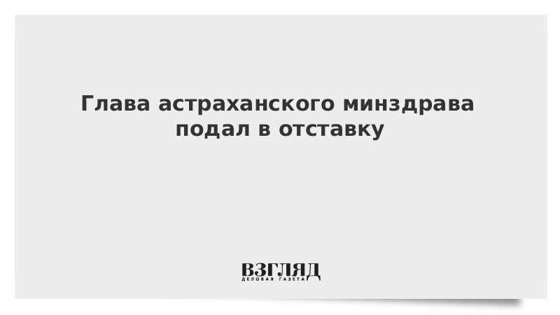 Глава астраханского минздрава подал в отставку