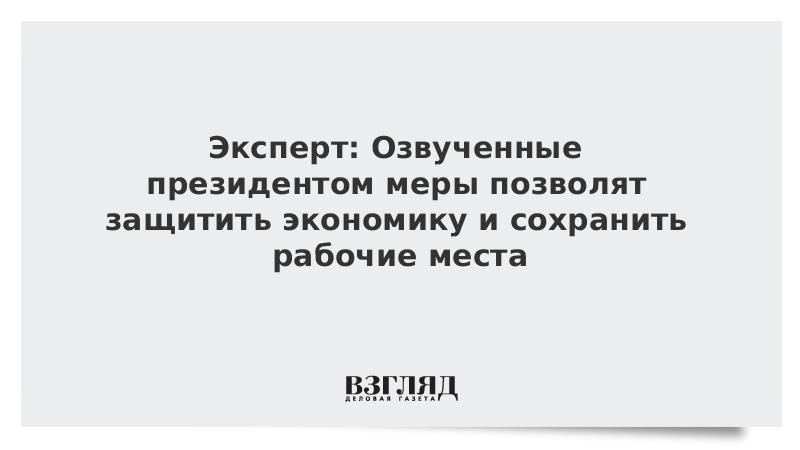 Эксперт: Озвученные президентом меры позволят защитить экономику и сохранить рабочие места