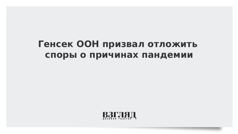 Генсек ООН призвал отложить споры о причинах пандемии