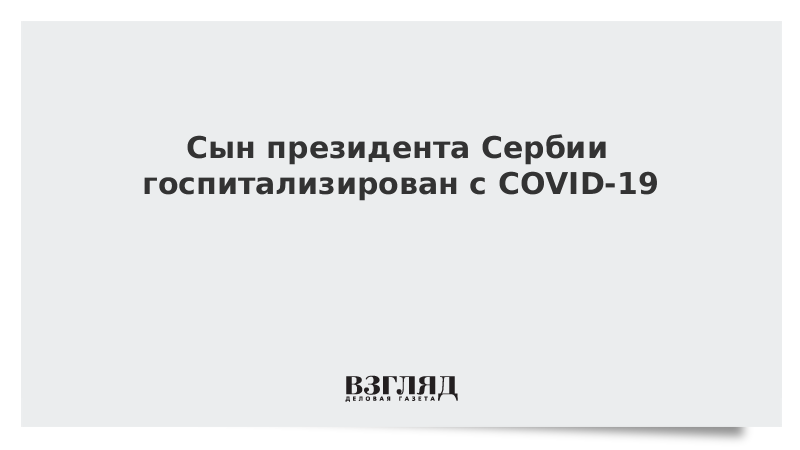 Сын президента Сербии госпитализирован с COVID-19