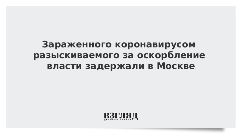 Зараженного коронавирусом разыскиваемого за оскорбление власти задержали в Москве