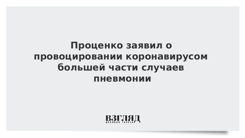 Проценко заявил о провоцировании коронавирусом большей части случаев пневмонии