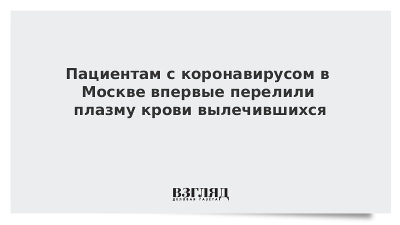 Пациентам с коронавирусом в Москве впервые перелили плазму крови вылечившихся